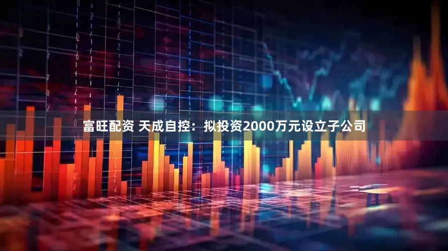 富旺配资 天成自控：拟投资2000万元设立子公司