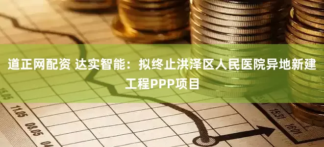 道正网配资 达实智能：拟终止洪泽区人民医院异地新建工程PPP项目