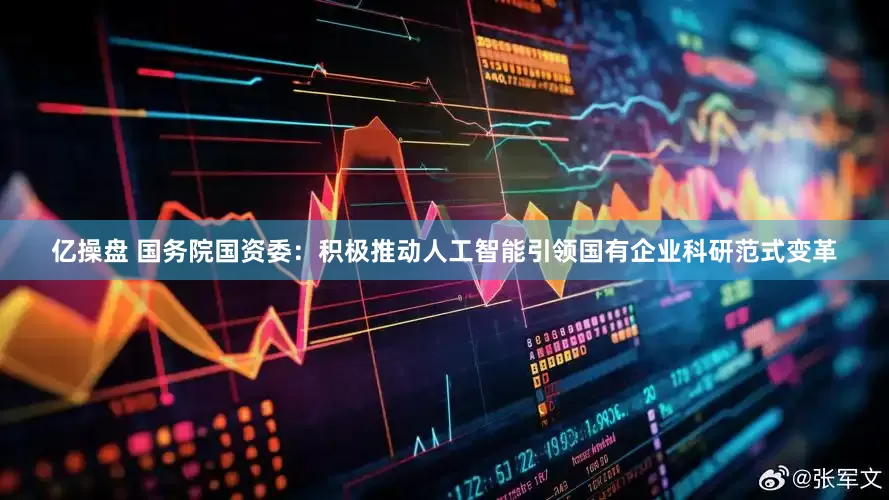亿操盘 国务院国资委：积极推动人工智能引领国有企业科研范式变革