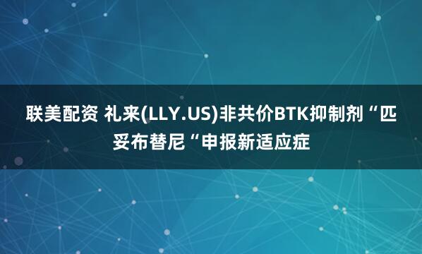 联美配资 礼来(LLY.US)非共价BTK抑制剂“匹妥布替尼“申报新适应症