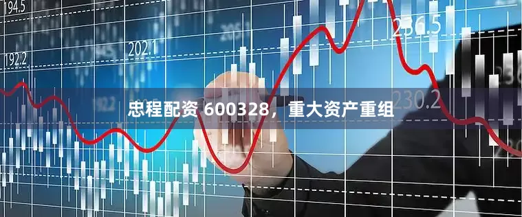 忠程配资 600328，重大资产重组