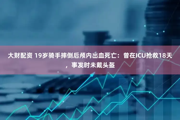 大财配资 19岁骑手摔倒后颅内出血死亡：曾在ICU抢救18天，事发时未戴头盔
