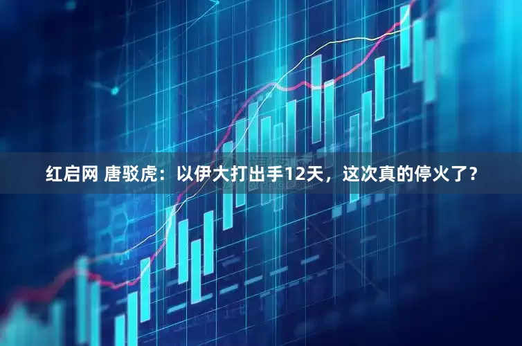 红启网 唐驳虎：以伊大打出手12天，这次真的停火了？