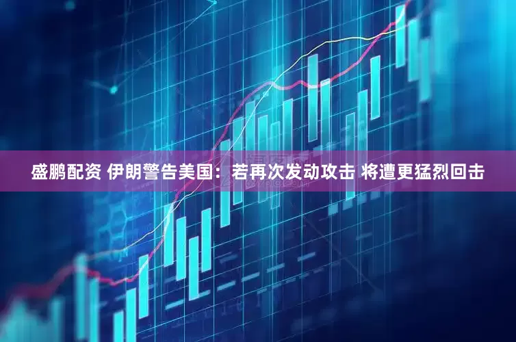 盛鹏配资 伊朗警告美国：若再次发动攻击 将遭更猛烈回击