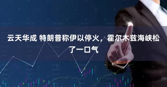 云天华成 特朗普称伊以停火，霍尔木兹海峡松了一口气