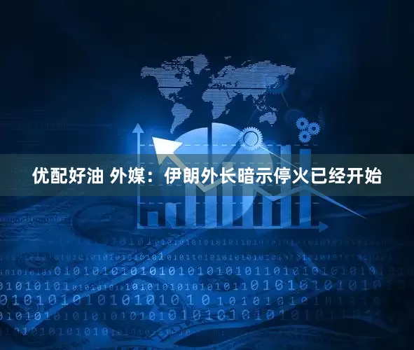 优配好油 外媒：伊朗外长暗示停火已经开始