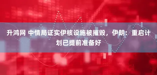 升鸿网 中情局证实伊核设施被摧毁，伊朗：重启计划已提前准备好