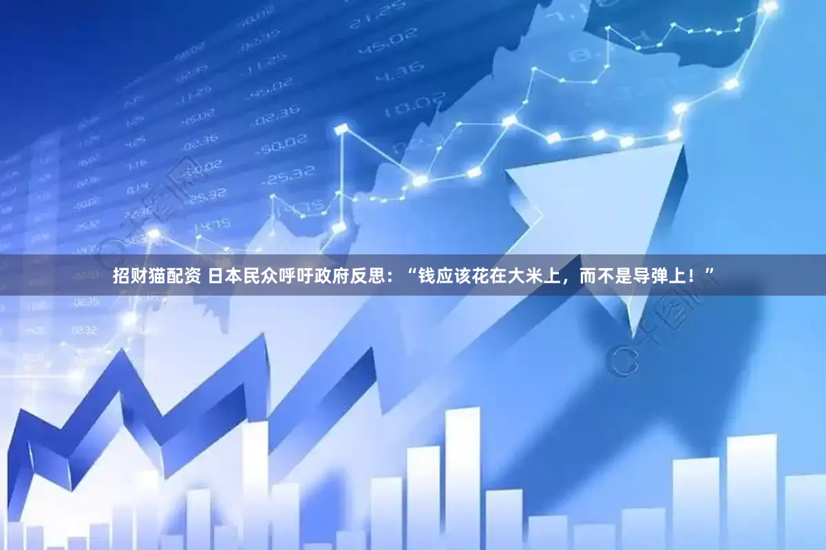 招财猫配资 日本民众呼吁政府反思：“钱应该花在大米上，而不是导弹上！”