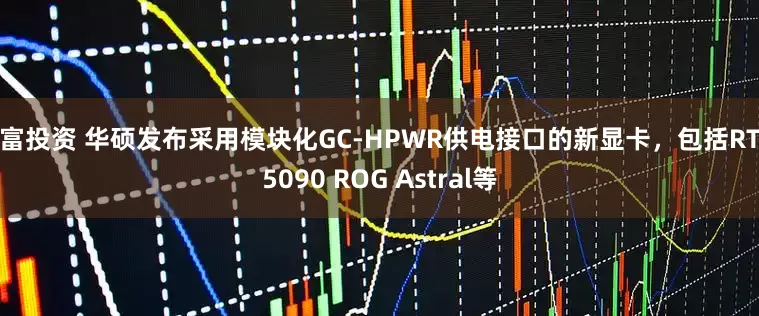 元富投资 华硕发布采用模块化GC-HPWR供电接口的新显卡，包括RTX 5090 ROG Astral等
