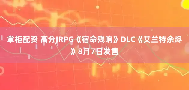 掌柜配资 高分JRPG《宿命残响》DLC《艾兰特余烬》8月7日发售