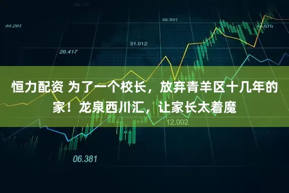 恒力配资 为了一个校长，放弃青羊区十几年的家！龙泉西川汇，让家长太着魔