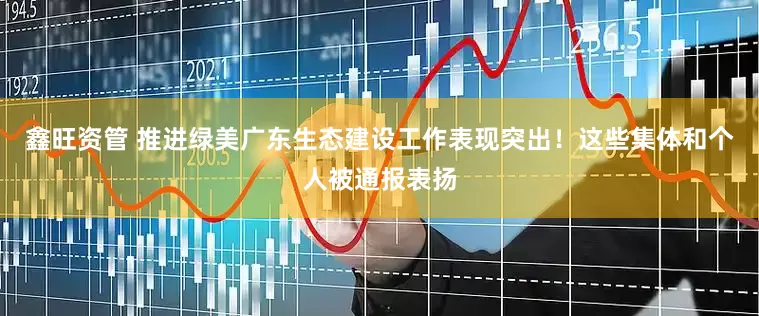 鑫旺资管 推进绿美广东生态建设工作表现突出！这些集体和个人被通报表扬