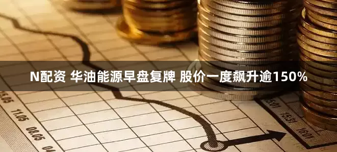 N配资 华油能源早盘复牌 股价一度飙升逾150%