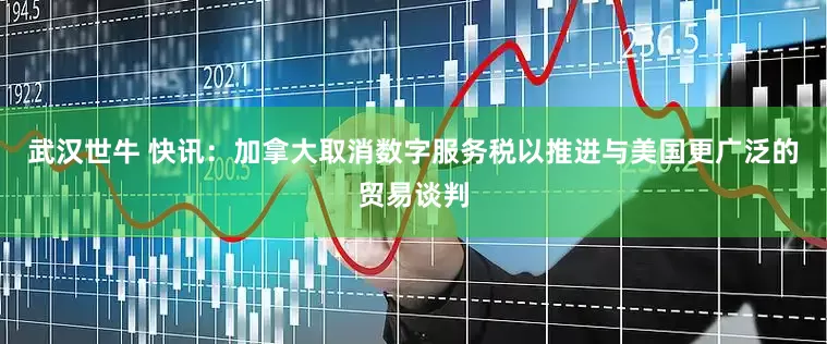 武汉世牛 快讯：加拿大取消数字服务税以推进与美国更广泛的贸易谈判