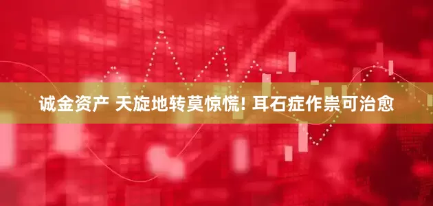 诚金资产 天旋地转莫惊慌! 耳石症作祟可治愈