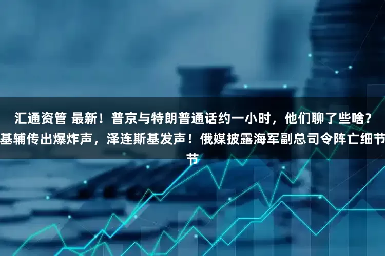 汇通资管 最新！普京与特朗普通话约一小时，他们聊了些啥？基辅传出爆炸声，泽连斯基发声！俄媒披露海军副总司令阵亡细节