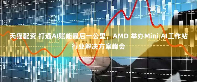 天猫配资 打通AI赋能最后一公里，AMD 举办Mini AI工作站行业解决方案峰会