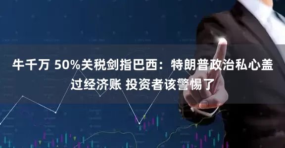 牛千万 50%关税剑指巴西：特朗普政治私心盖过经济账 投资者该警惕了