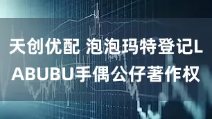 天创优配 泡泡玛特登记LABUBU手偶公仔著作权