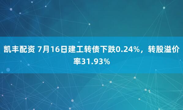 凯丰配资 7月16日建工转债下跌0.24%，转股溢价率31.93%