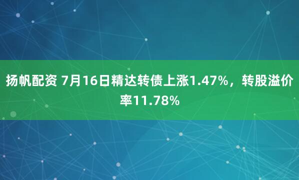 扬帆配资 7月16日精达转债上涨1.47%，转股溢价率11.78%