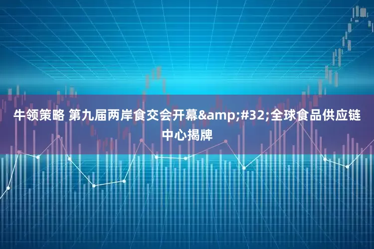 牛领策略 第九届两岸食交会开幕&#32;全球食品供应链中心揭牌