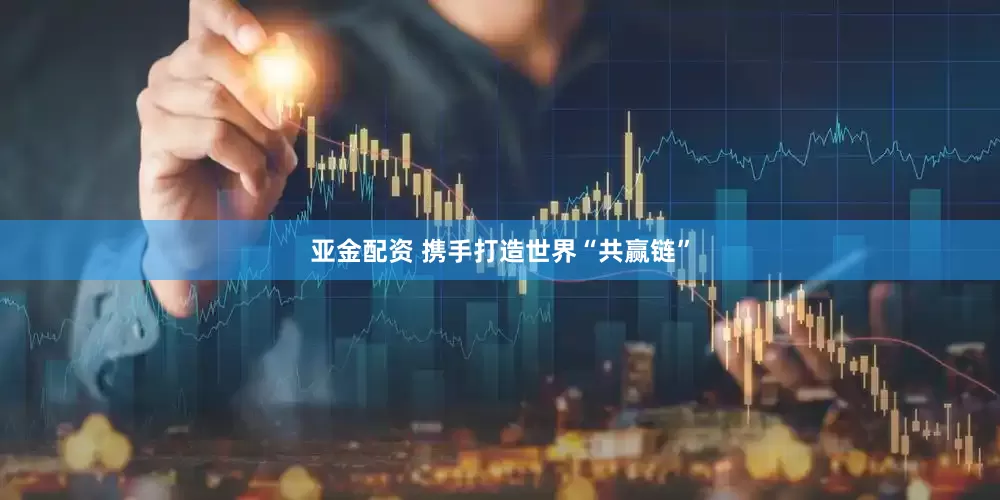 亚金配资 携手打造世界“共赢链”