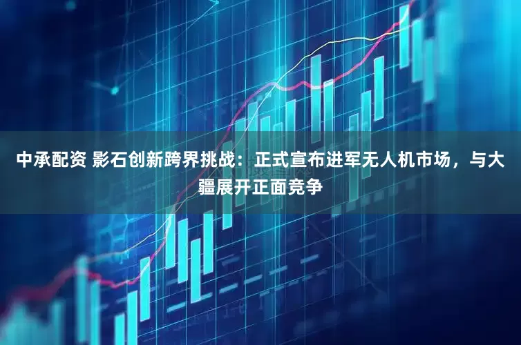 中承配资 影石创新跨界挑战：正式宣布进军无人机市场，与大疆展开正面竞争