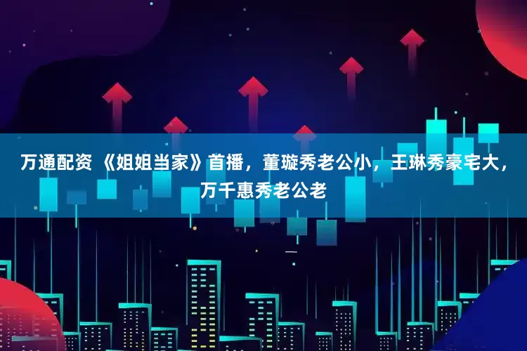 万通配资 《姐姐当家》首播，董璇秀老公小，王琳秀豪宅大，万千惠秀老公老