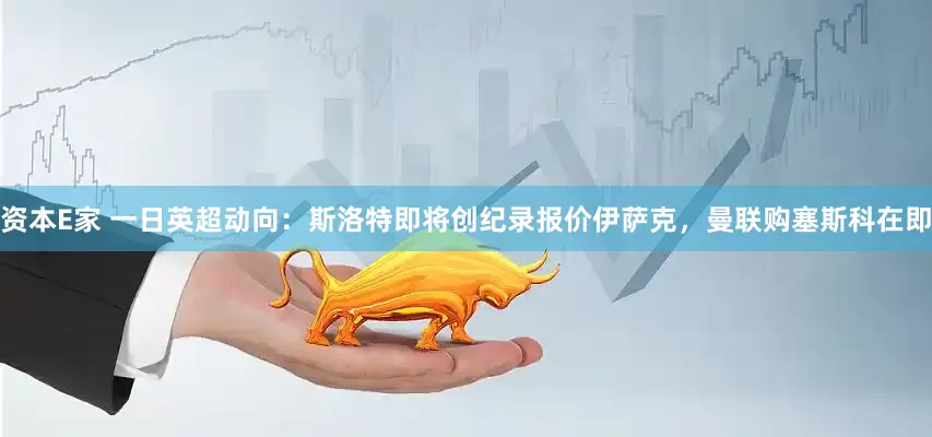 资本E家 一日英超动向：斯洛特即将创纪录报价伊萨克，曼联购塞斯科在即