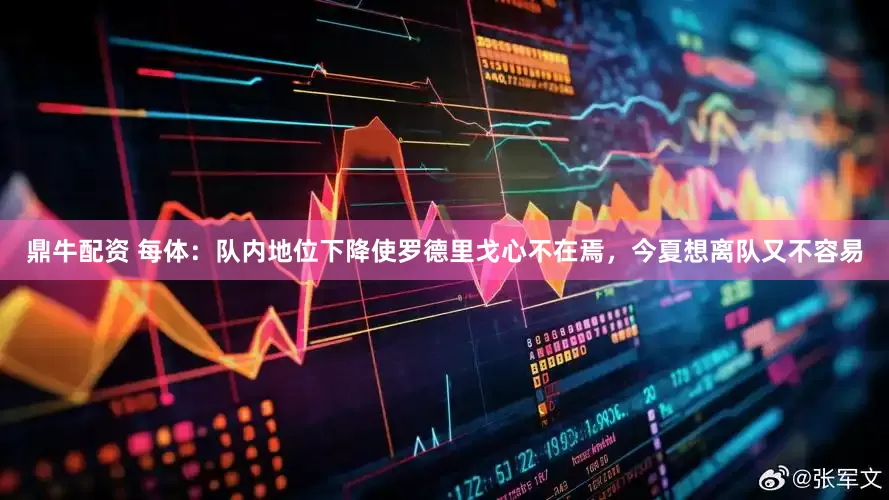 鼎牛配资 每体：队内地位下降使罗德里戈心不在焉，今夏想离队又不容易