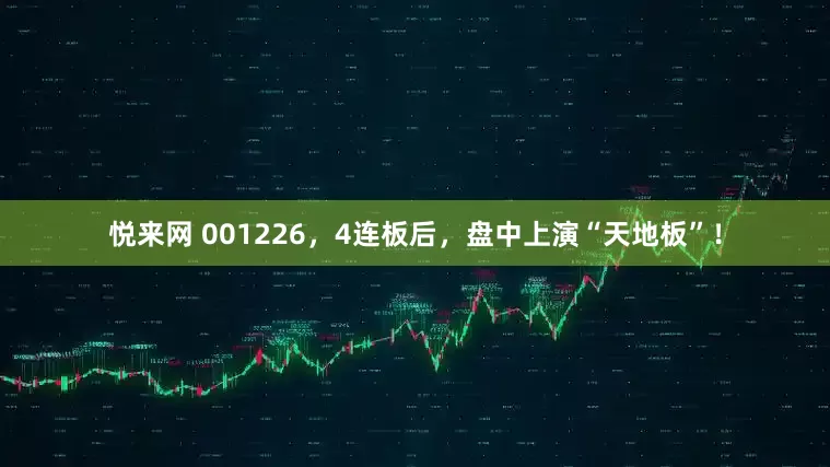 悦来网 001226，4连板后，盘中上演“天地板”！