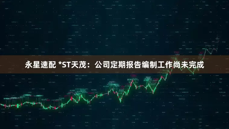 永星速配 *ST天茂：公司定期报告编制工作尚未完成
