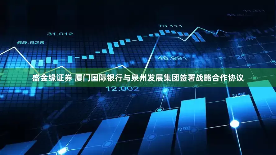 盛金缘证券 厦门国际银行与泉州发展集团签署战略合作协议