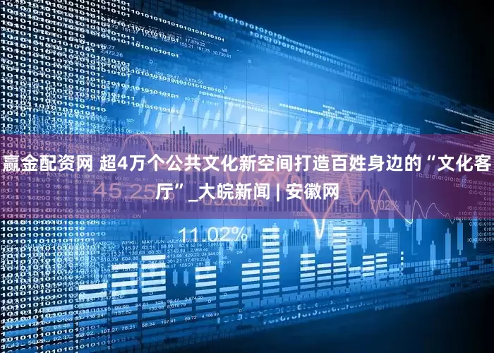 赢金配资网 超4万个公共文化新空间打造百姓身边的“文化客厅”_大皖新闻 | 安徽网