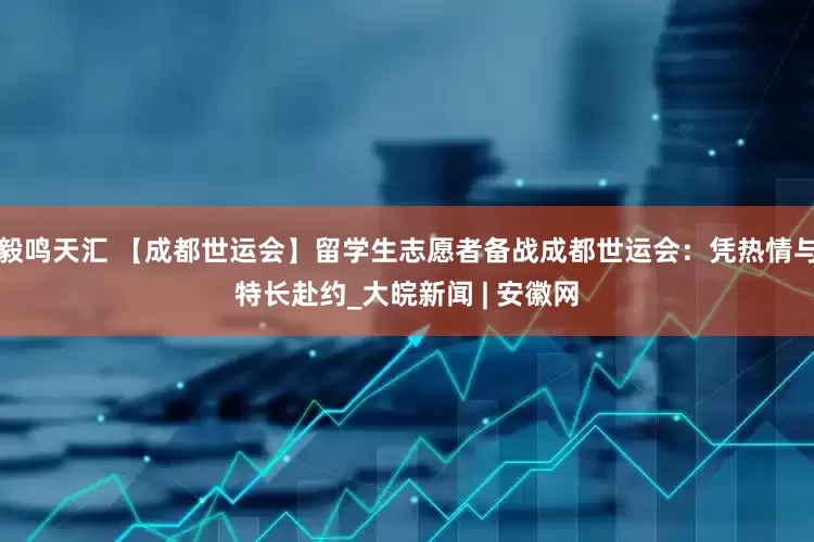 毅鸣天汇 【成都世运会】留学生志愿者备战成都世运会：凭热情与特长赴约_大皖新闻 | 安徽网