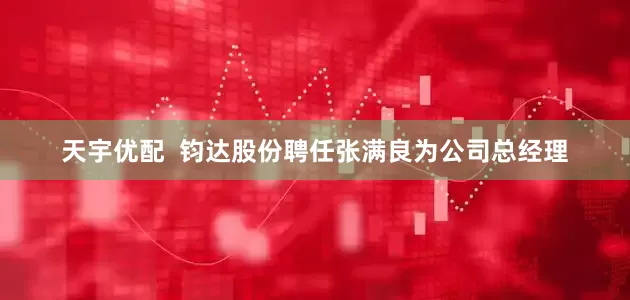 天宇优配  钧达股份聘任张满良为公司总经理