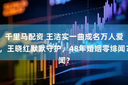 千里马配资 王洁实一曲成名万人爱，王晓红默默守护，48年婚姻零绯闻？