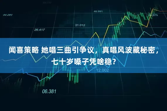 闻喜策略 她唱三曲引争议，真唱风波藏秘密，七十岁嗓子凭啥稳？
