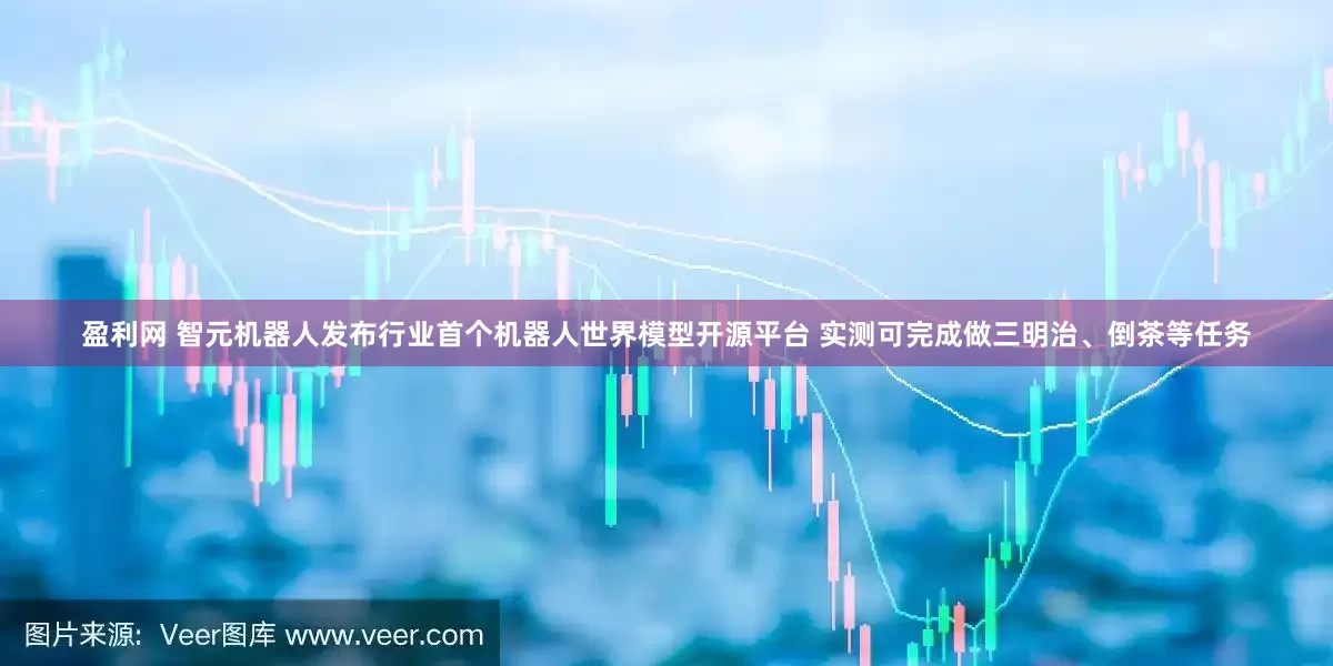 盈利网 智元机器人发布行业首个机器人世界模型开源平台 实测可完成做三明治、倒茶等任务