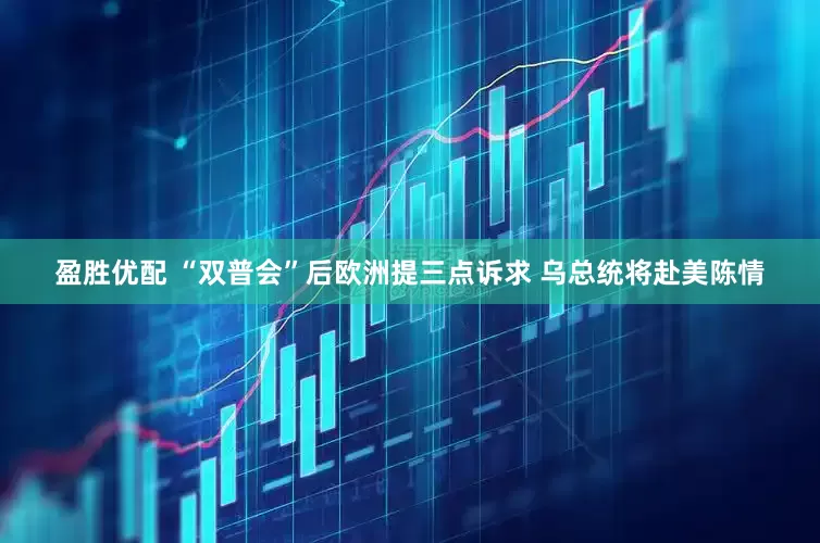 盈胜优配 “双普会”后欧洲提三点诉求 乌总统将赴美陈情