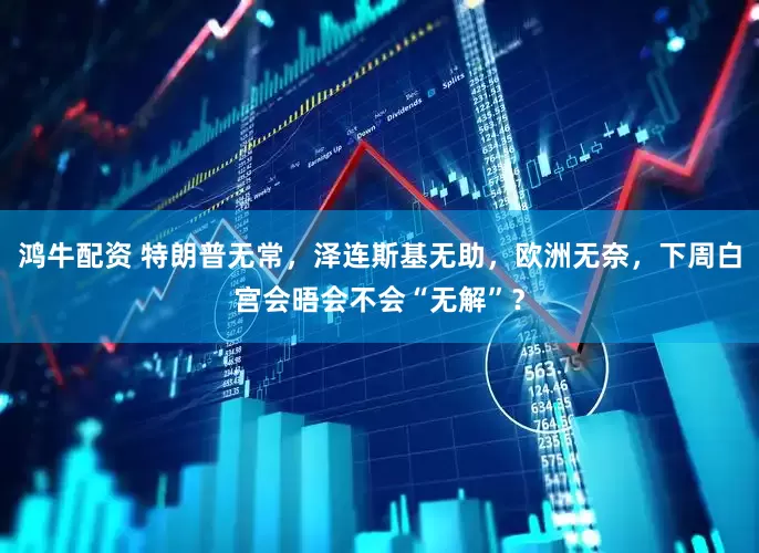 鸿牛配资 特朗普无常，泽连斯基无助，欧洲无奈，下周白宫会晤会不会“无解”？