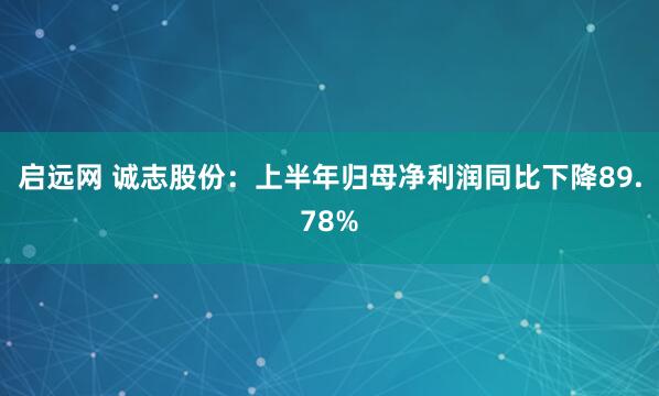 启远网 诚志股份：上半年归母净利润同比下降89.78%