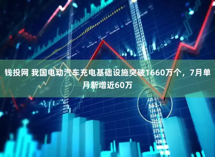 钱投网 我国电动汽车充电基础设施突破1660万个，7月单月新增近60万