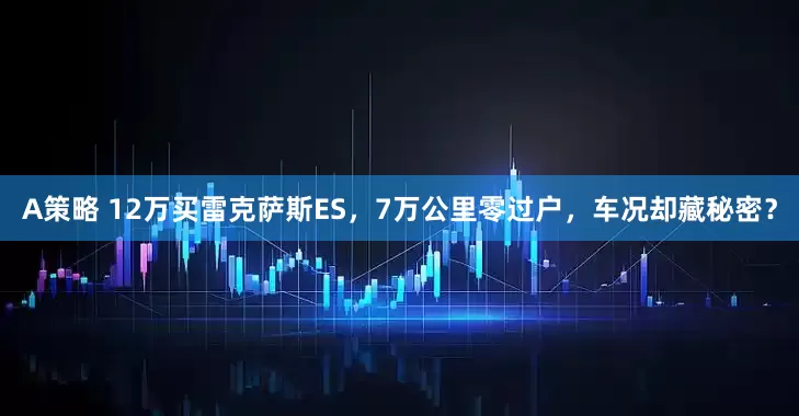 A策略 12万买雷克萨斯ES，7万公里零过户，车况却藏秘密？