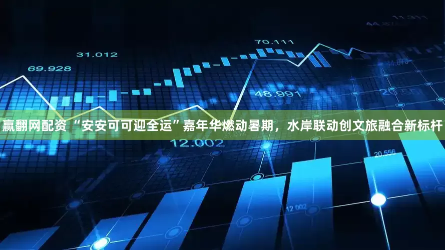 赢翻网配资 “安安可可迎全运”嘉年华燃动暑期，水岸联动创文旅融合新标杆