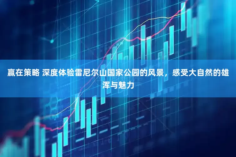 赢在策略 深度体验雷尼尔山国家公园的风景，感受大自然的雄浑与魅力