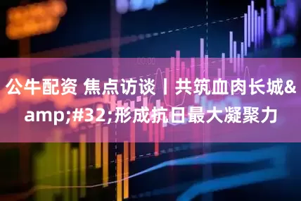 公牛配资 焦点访谈丨共筑血肉长城 形成抗日最大凝聚力