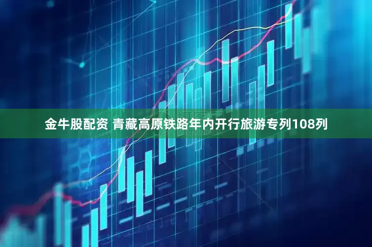 金牛股配资 青藏高原铁路年内开行旅游专列108列