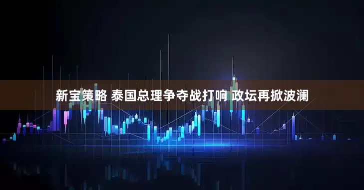 新宝策略 泰国总理争夺战打响 政坛再掀波澜